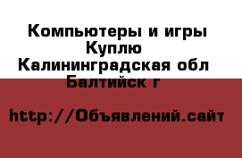 Компьютеры и игры Куплю. Калининградская обл.,Балтийск г.